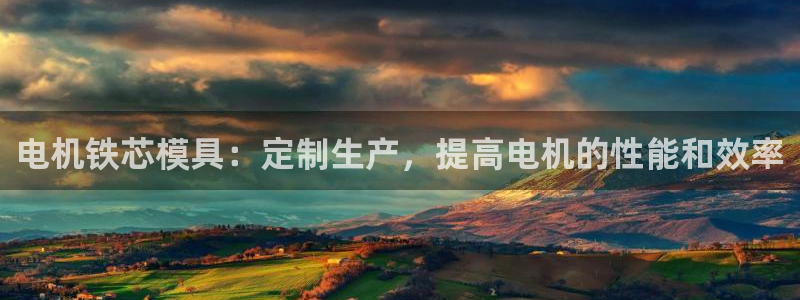 太阳集团游戏城旧版2.1.9：电机铁芯模具：定制生产，提高电机的性能和效率