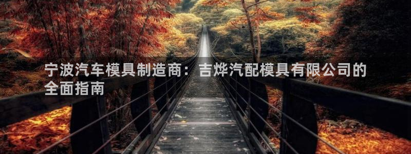 太阳集团房地产：宁波汽车模具制造商：吉烨汽配模具有限公司的
全面指南