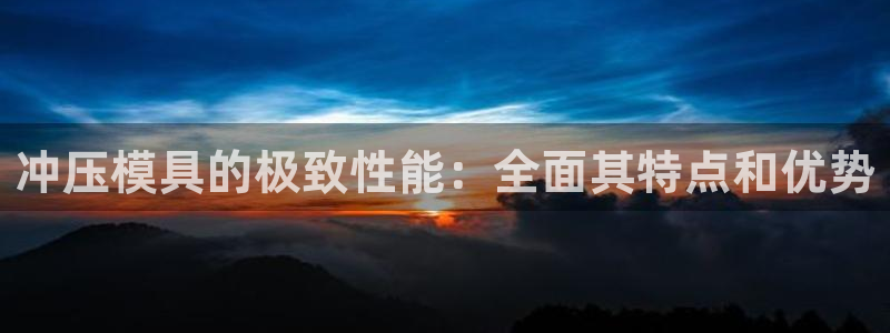 太阳商城贵宾会2017cm：冲压模具的极致性能：全面其特点和优势