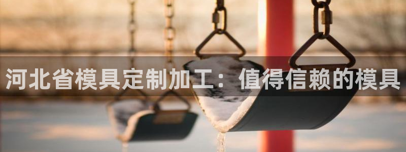 太阳集团所有网址16877官网：河北省模具定制加工：值得信赖的模具