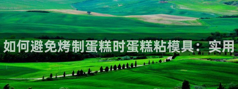 太阳成集团网站005：如何避免烤制蛋糕时蛋糕粘模具：实用