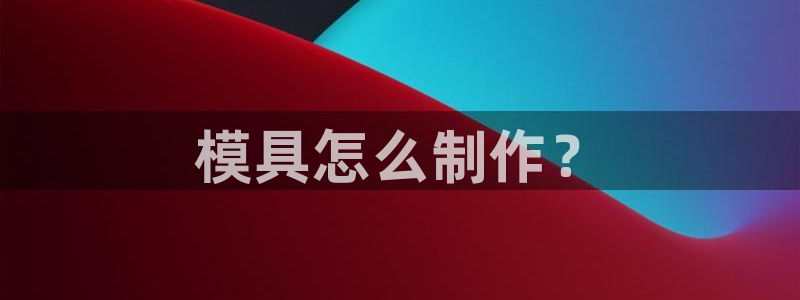 太阳appvip：模具怎么制作？