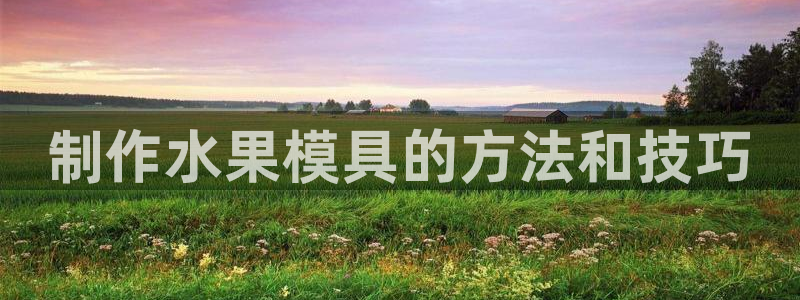 太阳集团是什么平台?：制作水果模具的方法和技巧