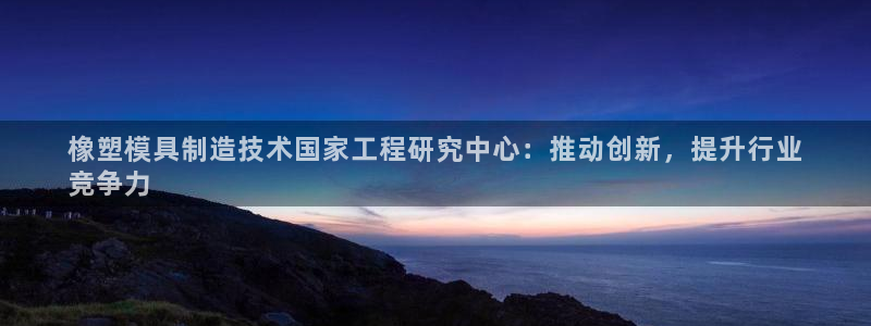 太阳成集团网址：橡塑模具制造技术国家工程研究中心：推动创新，